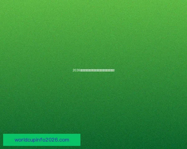 2026世界杯主要比赛场地全景解析与精彩赛事预览指南