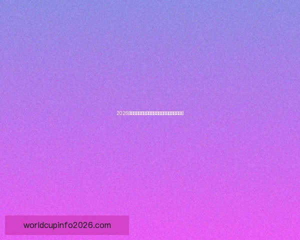 2026世界杯主要比赛场地全景解析与精彩赛事预览指南